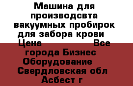 Машина для производсвта вакуумных пробирок для забора крови › Цена ­ 1 000 000 - Все города Бизнес » Оборудование   . Свердловская обл.,Асбест г.